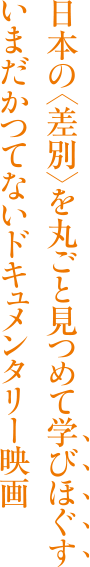 日本の〈差別〉を丸ごと見つめて学びほぐす いまだかつてないドキュメンタリー映画